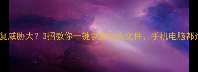 数据恢复威胁大3招教你一键恢复丢失文件手机电脑都适用