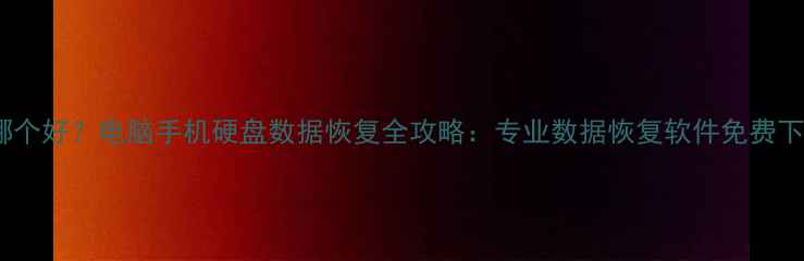 数据恢复工具哪个好电脑手机硬盘数据恢复全攻略专业数据恢复软件免费下载及操作指南