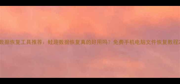 图片 数据恢复工具推荐：蛙趣数据恢复真的好用吗？免费手机电脑文件恢复教程2
