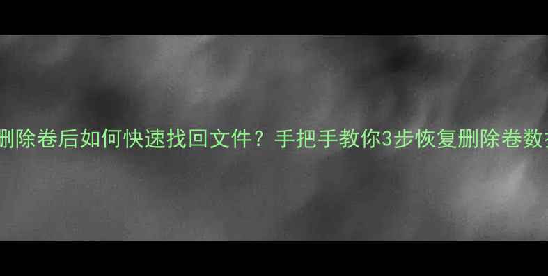 数据恢复必看删除卷后如何快速找回文件手把手教你3步恢复删除卷数据亲测有效