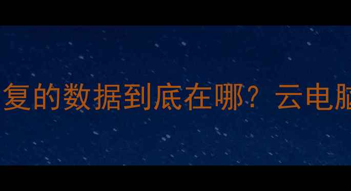 数据恢复必看备份恢复的数据到底在哪云电脑手机全攻略