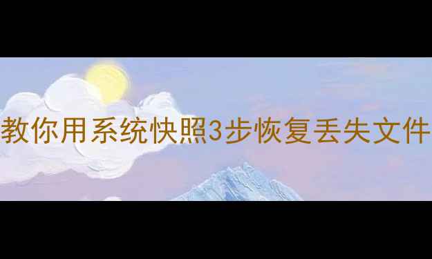 数据恢复必看手把手教你用系统快照3步恢复丢失文件附免费工具清单