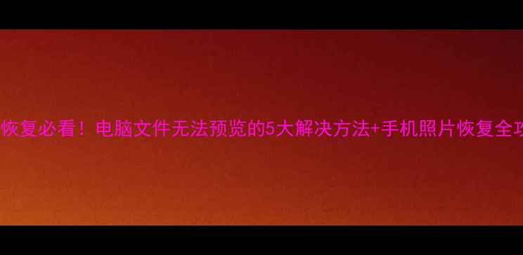 图片 数据恢复必看！电脑文件无法预览的5大解决方法+手机照片恢复全攻略1