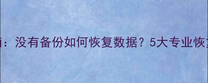 数据恢复必读指南没有备份如何恢复数据5大专业恢复技巧与注意事项