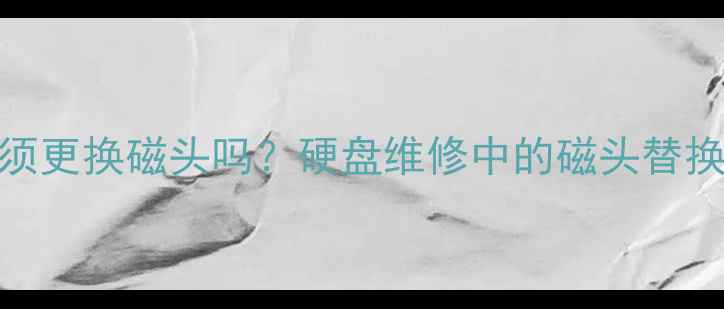 图片 数据恢复必须更换磁头吗？硬盘维修中的磁头替换流程与成本