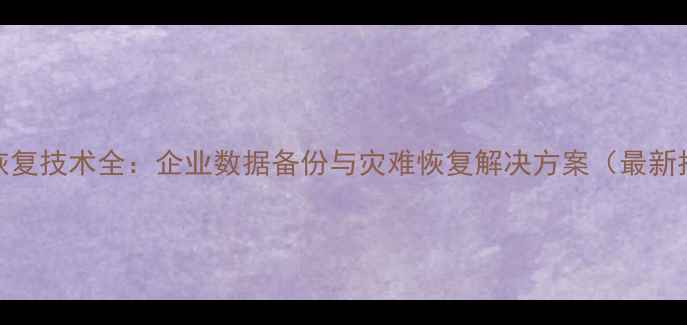 图片 数据恢复技术全：企业数据备份与灾难恢复解决方案（最新指南）