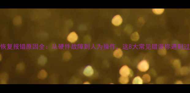 数据恢复报错原因全从硬件故障到人为操作这8大常见错误你遇到过吗