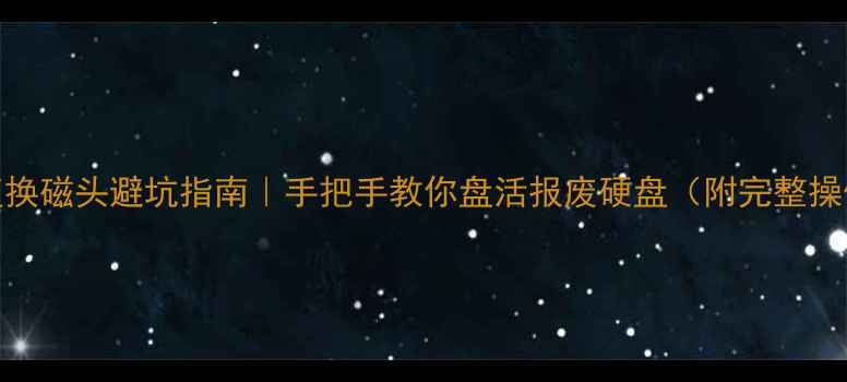 数据恢复换磁头避坑指南手把手教你盘活报废硬盘附完整操作流程