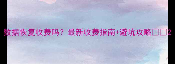 图片 数据恢复收费吗？最新收费指南+避坑攻略💻💾2