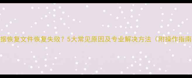 图片 数据恢复文件恢复失败？5大常见原因及专业解决方法（附操作指南）