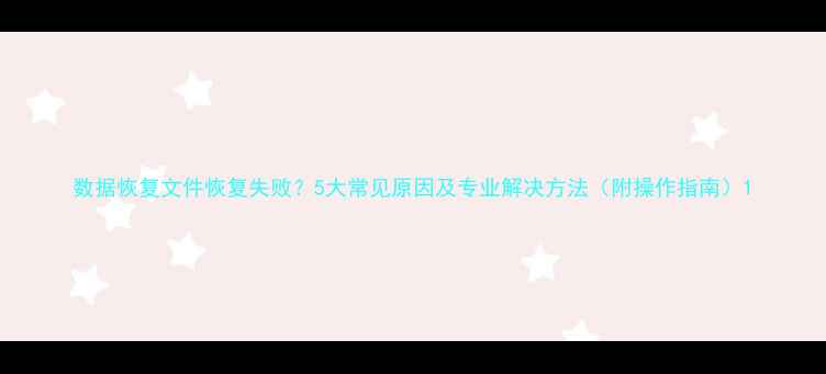 图片 数据恢复文件恢复失败？5大常见原因及专业解决方法（附操作指南）1