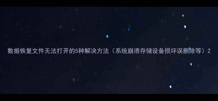 数据恢复文件无法打开的5种解决方法系统崩溃存储设备损坏误删除等