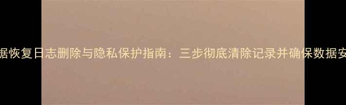 数据恢复日志删除与隐私保护指南三步彻底清除记录并确保数据安全