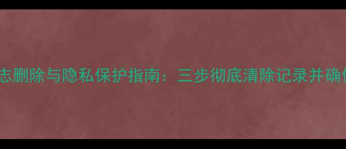 图片 数据恢复日志删除与隐私保护指南：三步彻底清除记录并确保数据安全2
