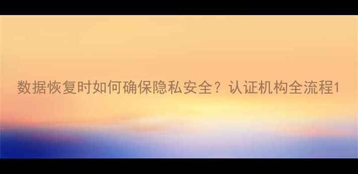 图片 数据恢复时如何确保隐私安全？认证机构全流程1