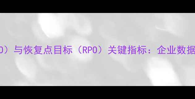 数据恢复时间目标RTO与恢复点目标RPO关键指标企业数据安全体系建设必读指南