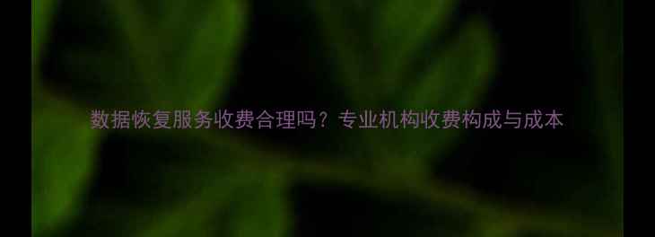 图片 数据恢复服务收费合理吗？专业机构收费构成与成本