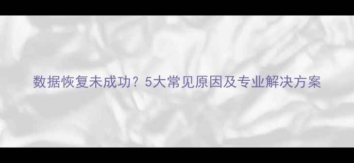 数据恢复未成功5大常见原因及专业解决方案