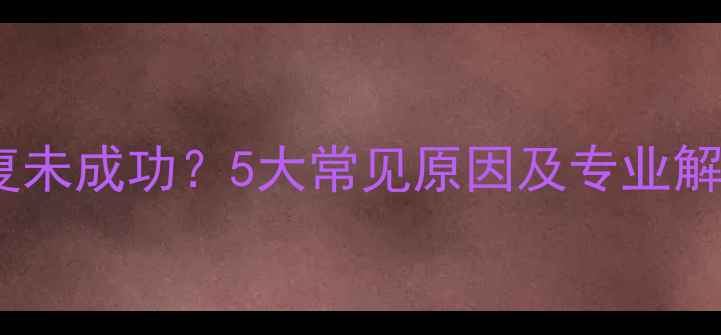 图片 数据恢复未成功？5大常见原因及专业解决方案1