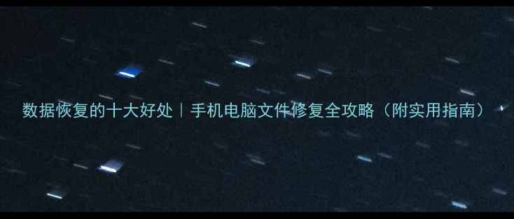 数据恢复的十大好处手机电脑文件修复全攻略附实用指南