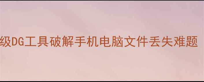 数据恢复神器专业级DG工具破解手机电脑文件丢失难题附最新恢复教程