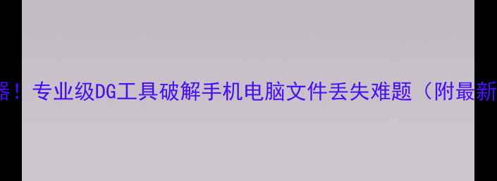 图片 数据恢复神器！专业级DG工具破解手机电脑文件丢失难题（附最新恢复教程）2
