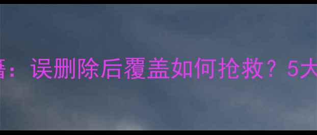 图片 数据恢复秘籍：误删除后覆盖如何抢救？5大技术+工具全