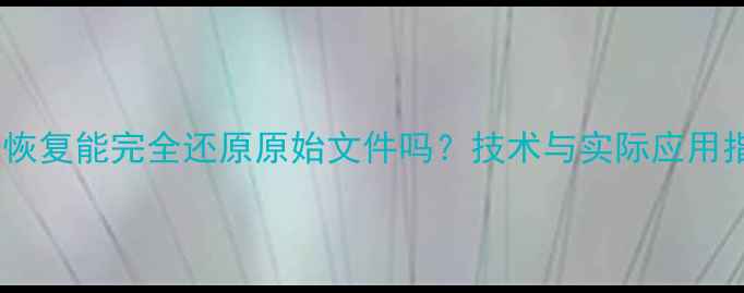 数据恢复能完全还原原始文件吗技术与实际应用指南