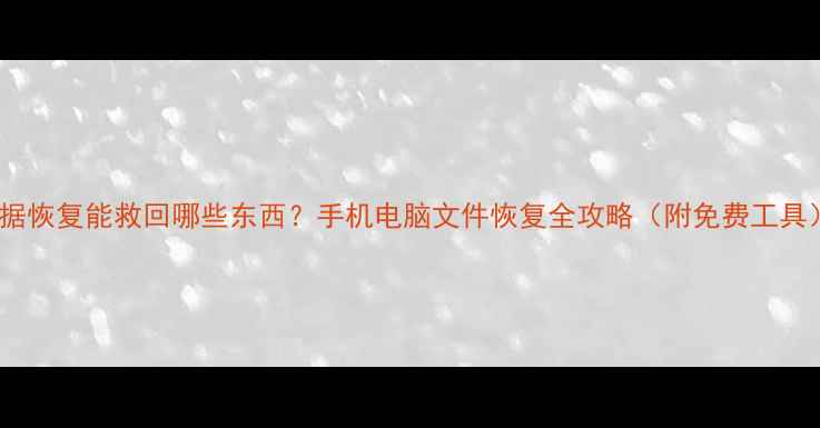 数据恢复能救回哪些东西手机电脑文件恢复全攻略附免费工具