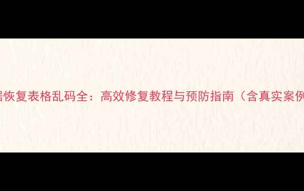 数据恢复表格乱码全高效修复教程与预防指南含真实案例