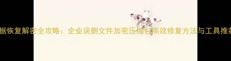 数据恢复解密全攻略企业误删文件加密压缩包高效修复方法与工具推荐