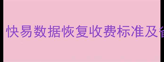 数据恢复费用全快易数据恢复收费标准及省钱技巧最新