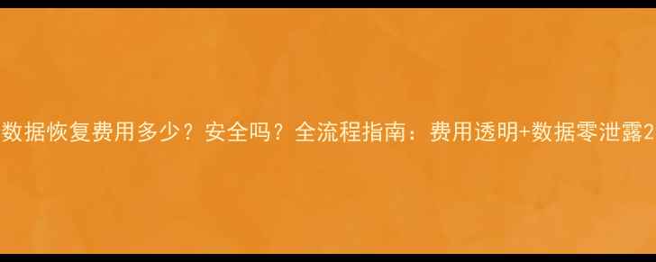 图片 数据恢复费用多少？安全吗？全流程指南：费用透明+数据零泄露2