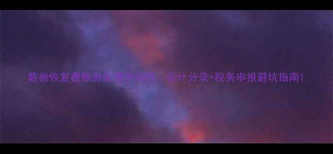 数据恢复费账务处理全流程会计分录税务申报避坑指南