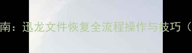 数据恢复软件使用指南迅龙文件恢复全流程操作与技巧电脑手机U盘硬盘