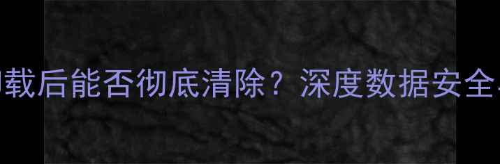 图片 数据恢复软件卸载后能否彻底清除？深度数据安全与系统维护技巧