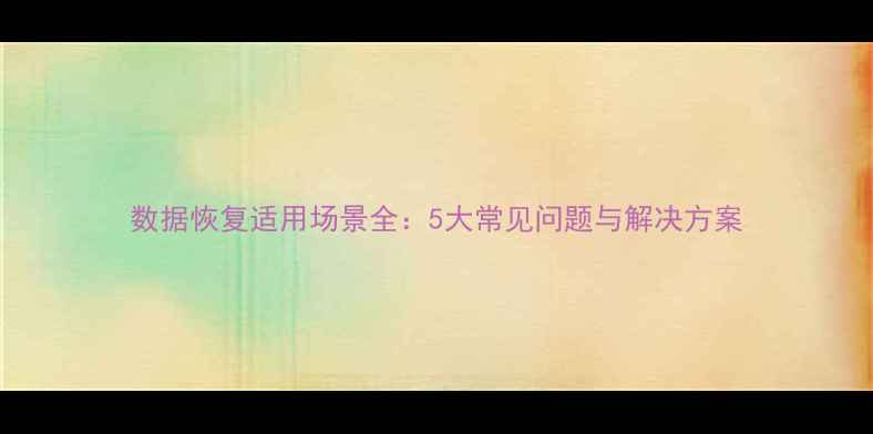 图片 数据恢复适用场景全：5大常见问题与解决方案