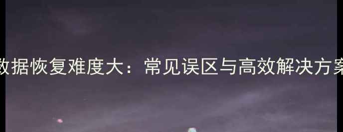 数据恢复难度大常见误区与高效解决方案