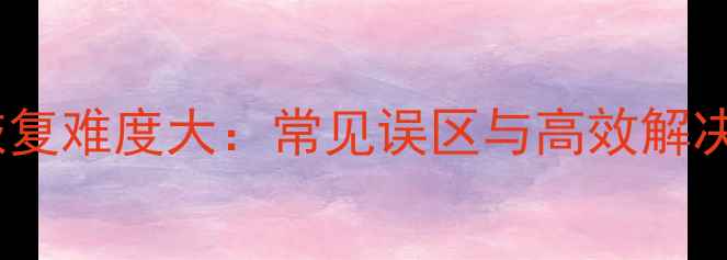 图片 数据恢复难度大：常见误区与高效解决方案1