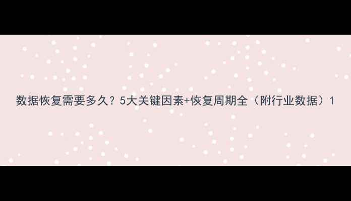 图片 数据恢复需要多久？5大关键因素+恢复周期全（附行业数据）1