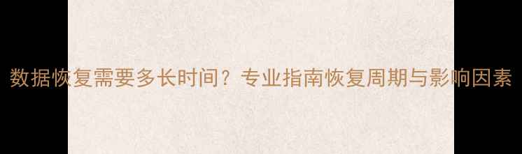 图片 数据恢复需要多长时间？专业指南恢复周期与影响因素