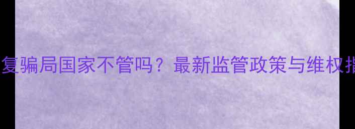 数据恢复骗局国家不管吗最新监管政策与维权指南全