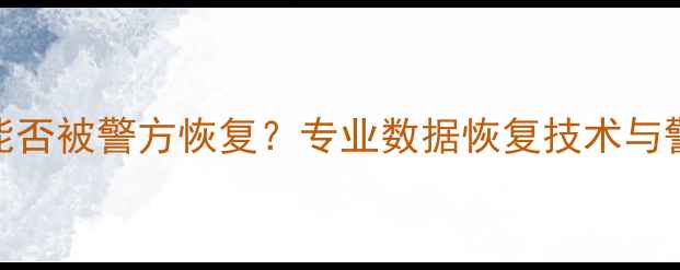 数据擦除后能否被警方恢复专业数据恢复技术与警方取证流程