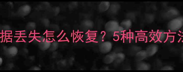 数据清洗后数据丢失怎么恢复5种高效方法及注意事项