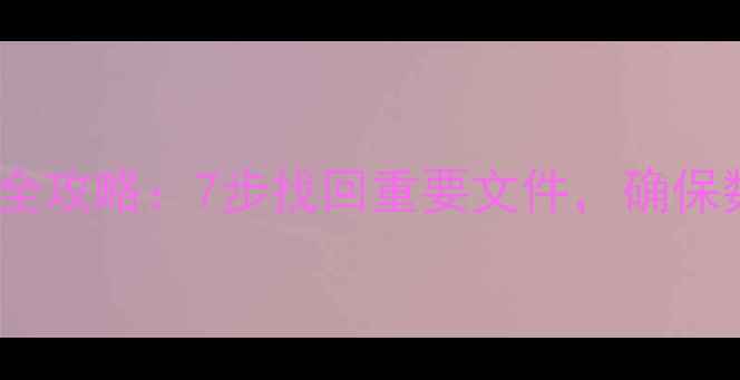 数据清理后恢复全攻略7步找回重要文件确保数据安全不遗漏