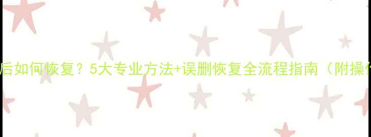 数据清除后如何恢复5大专业方法误删恢复全流程指南附操作步骤