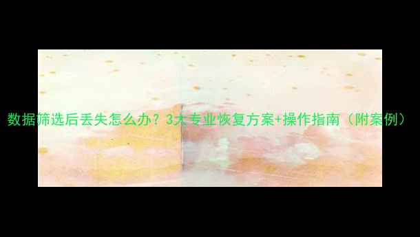 图片 数据筛选后丢失怎么办？3大专业恢复方案+操作指南（附案例）