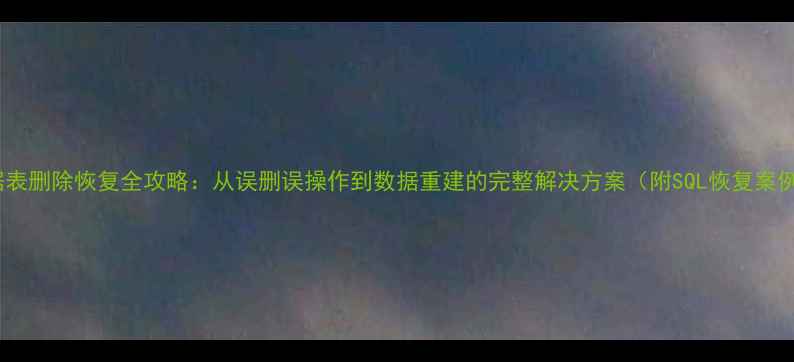 数据表删除恢复全攻略从误删误操作到数据重建的完整解决方案附SQL恢复案例
