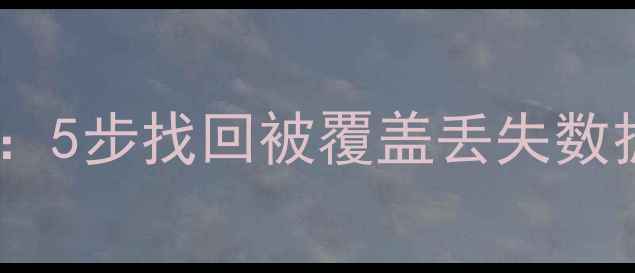 图片 数据覆盖后文件恢复全攻略：5步找回被覆盖丢失数据（含专业工具操作指南）2