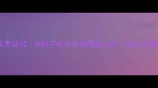 数据覆盖恢复教程电脑手机文件被覆盖必看3步还原重要资料